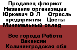 Продавец-флорист › Название организации ­ Юркевич О.Л. › Отрасль предприятия ­ Цветы › Минимальный оклад ­ 1 - Все города Работа » Вакансии   . Калининградская обл.,Светловский городской округ 